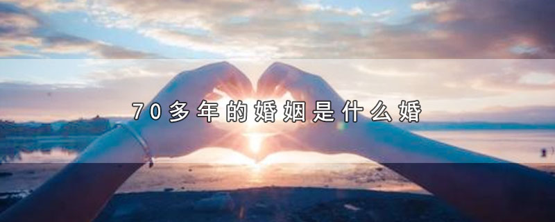 70多年的婚姻是什么婚_70多年的婚姻屬于哪種婚