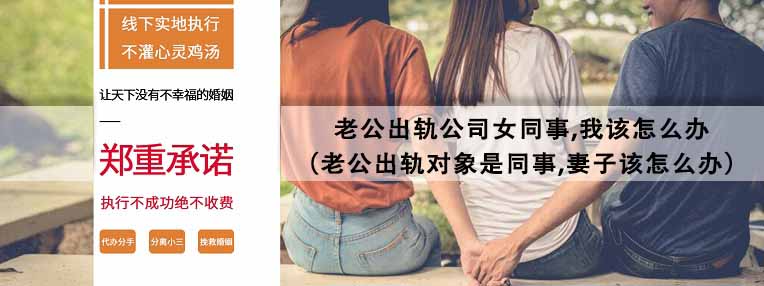 老公出轨对象是同事,妻子该怎么办 老公出轨公司女同事,我该怎么办