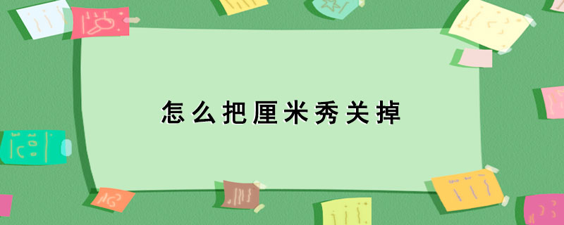 怎么把厘米秀关掉_关掉厘米秀的步骤