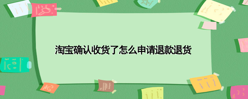 淘宝确认收货了怎么申请退款退货_淘宝确认收货后申请退款退货的步骤