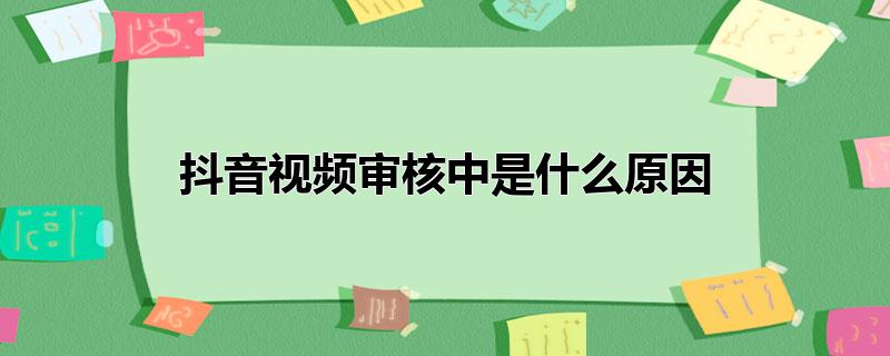 抖音视频审核中是什么原因_为什么发抖音视频提示审核中