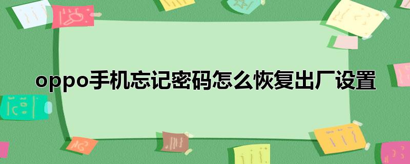 oppo手机忘记密码怎么恢复出厂设置_oppo手机恢复出厂设置操作方法：