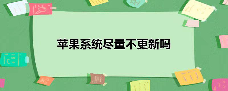 苹果系统尽量不更新吗_苹果系统尽量不更新吗