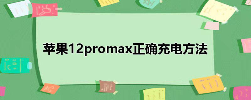 苹果12promax正确充电方法_苹果12promax正确充电方法