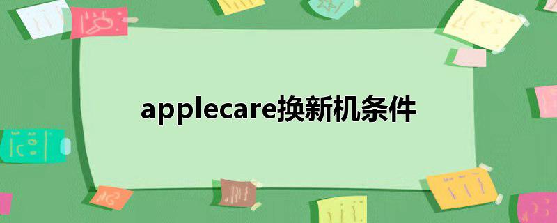 applecare換新機(jī)條件_applecare換新機(jī)條件