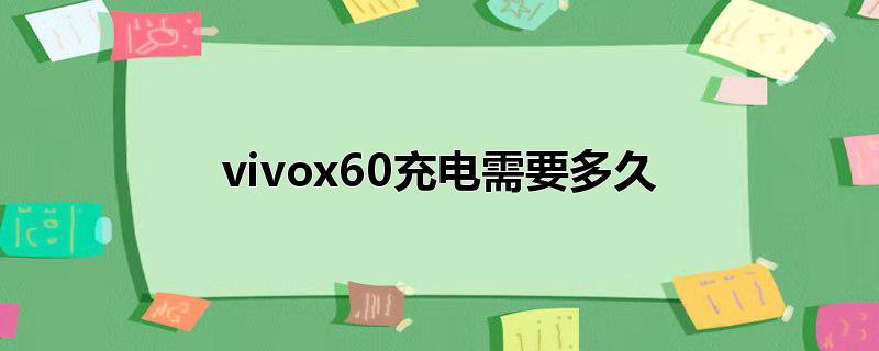 vivox60充电需要多久_vivox60充电需要多久