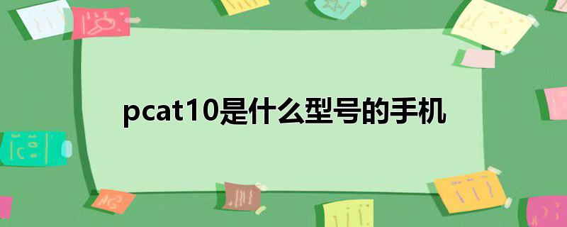 pcat10是什么型号的手机_pcat10是什么型号的手机