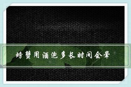 螃蟹用酒泡多长时间会晕