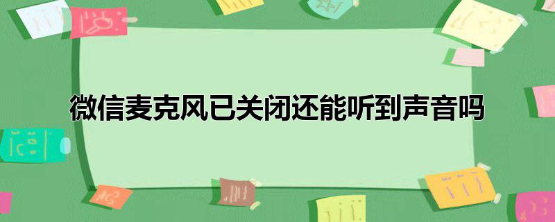 微信麦克风已关闭还能听到声音吗_微信麦克风已关闭还能听到声音吗