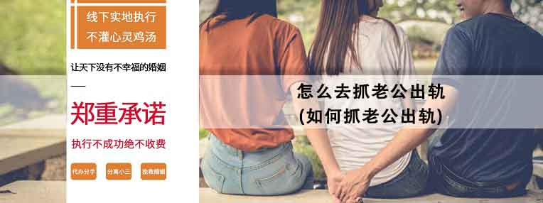 怎么去抓老公出轨(如何抓老公出轨)