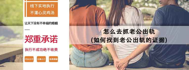 怎么去抓老公出轨(如何找到老公出轨的证据)