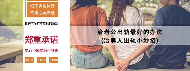 治老公出轨最好的办法(治男人出轨小妙招)