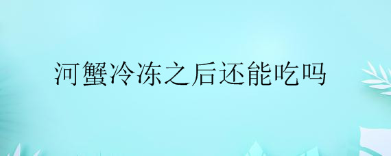河蟹冷冻之后还能吃吗