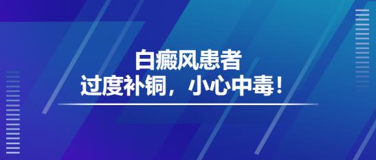 白癜风医生雷安萍:白癜风患者过度补铜,小心中毒!