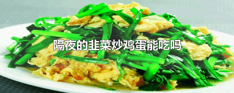 隔夜的韭菜炒鸡蛋能吃吗_隔夜的韭菜炒鸡蛋能吃吗