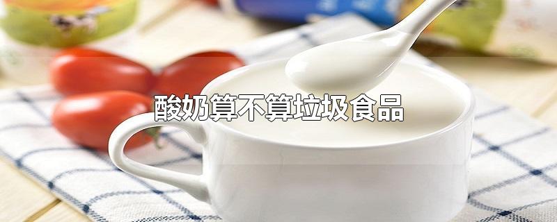酸奶算不算垃圾食品_酸奶属于垃圾食品吗
