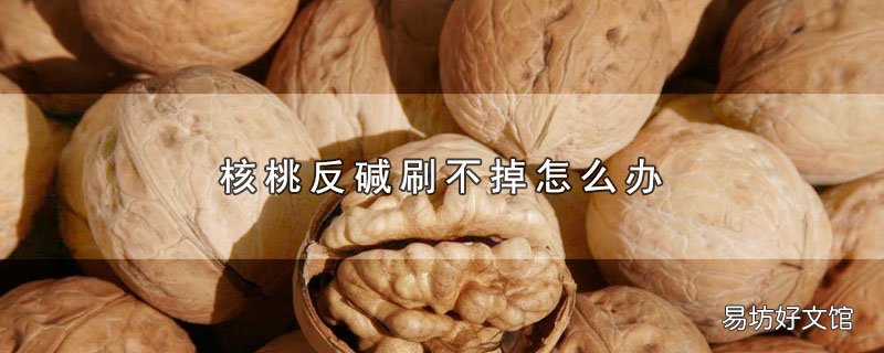 核桃反碱刷不掉怎么办_核桃反碱刷不掉如何处理