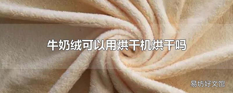 牛奶绒可以用烘干机烘干吗_牛奶绒