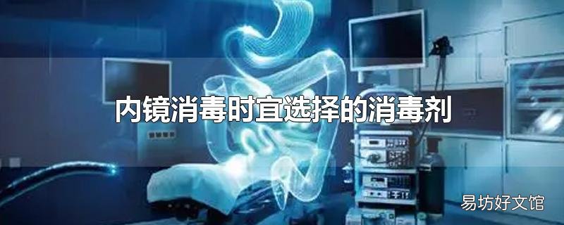 内镜消毒时宜选择的消毒剂_内镜消毒需要注意什么
