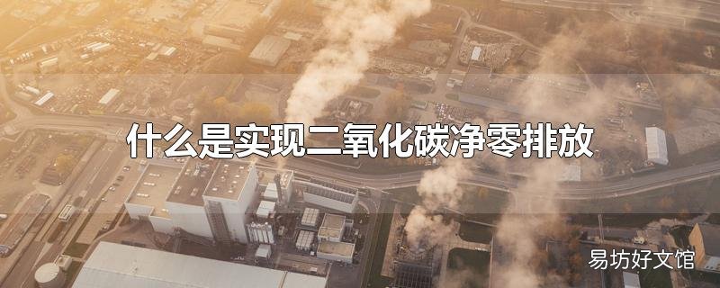 什么是实现二氧化碳净零排放_如何减少二氧化碳的排放
