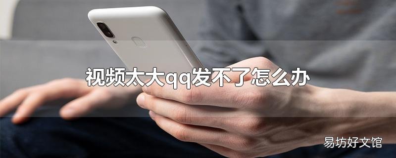 视频太大qq发不了怎么办_视频太大qq发不了怎么办