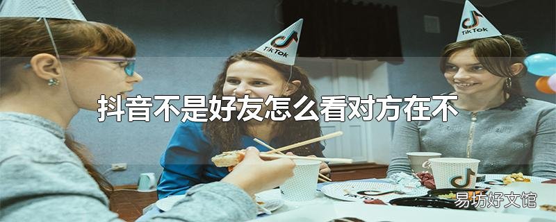 抖音不是好友怎么看对方在不在线_抖音不是好友怎么看对方在不在线