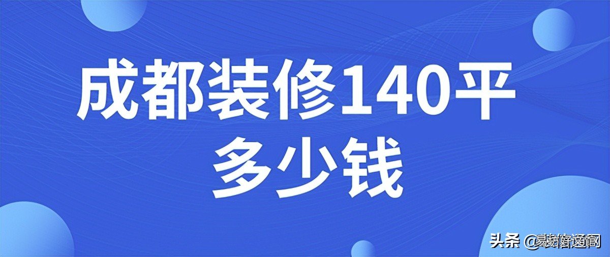 2022成都装修140平多少钱 2022成都房屋装修报价(费用明细)
