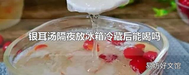 銀耳湯隔夜放冰箱冷藏后能喝嗎