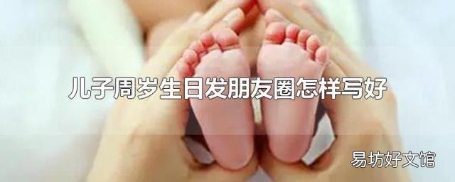 儿子周岁生日发朋友圈怎样写好