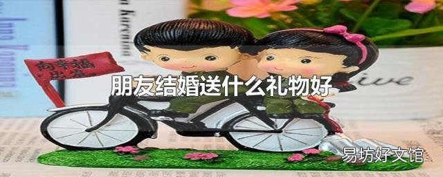 朋友結(jié)婚送什么禮物好