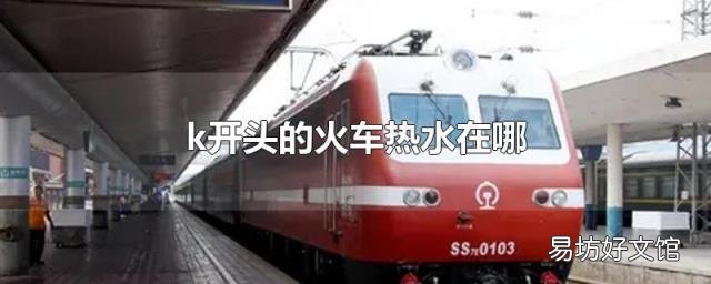 k开头的火车热水在哪