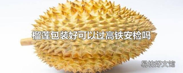 榴莲包装好可以过高铁安检吗