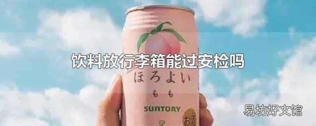 饮料放行李箱能过安检吗