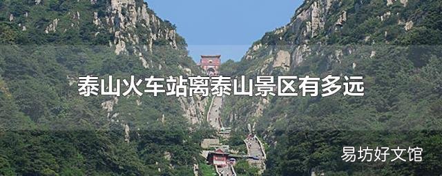 泰山火车站离泰山景区有多远