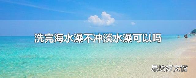 洗完海水澡不冲淡水澡可以吗
