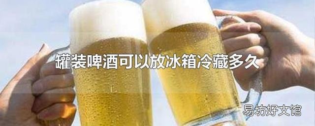 罐装啤酒可以放冰箱冷藏多久