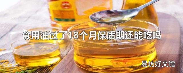 食用油過了18個(gè)月保質(zhì)期還能吃嗎