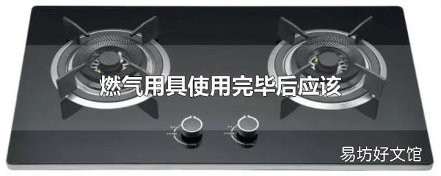 燃气用具使用完毕后应该