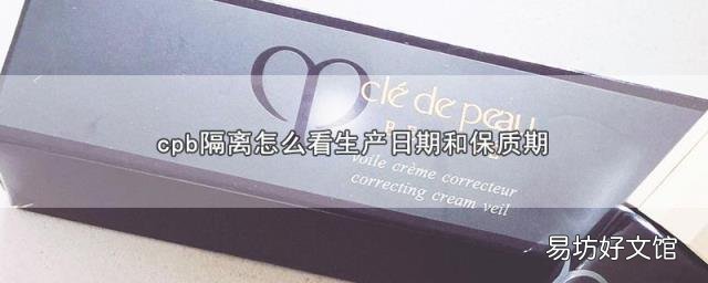 cpb隔离怎么看生产日期和保质期