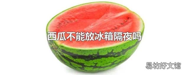 西瓜不能放冰箱隔夜吗