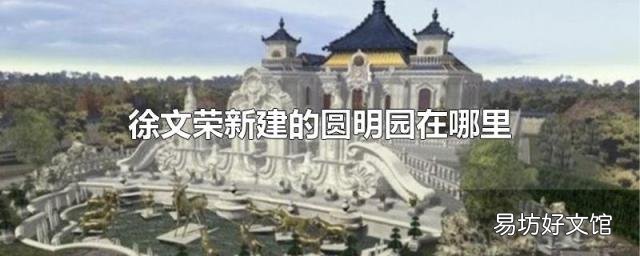 徐文荣新建的圆明园在哪里