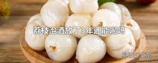 荔枝泡酒放了3年还能喝吗