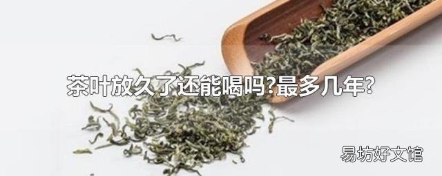 茶叶放久了还能喝吗?最多几年?
