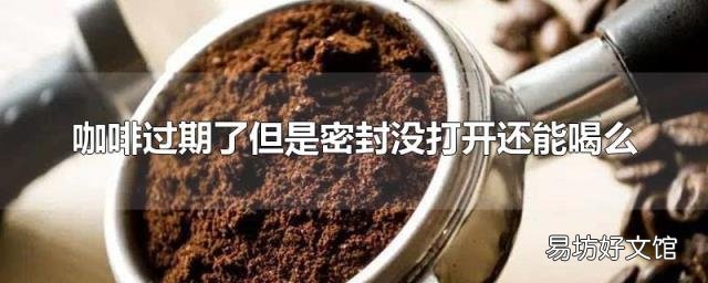 咖啡过期了但是密封没打开还能喝么