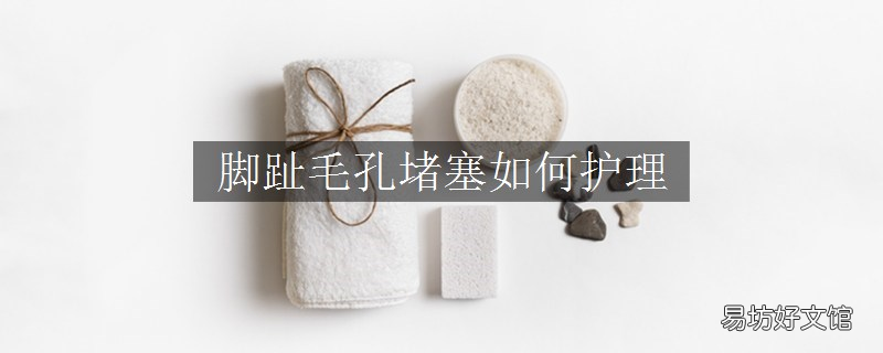 脚趾毛孔堵塞如何护理