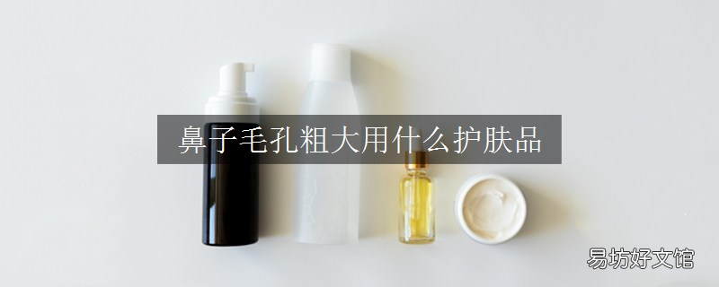 鼻子毛孔粗大用什么护肤品