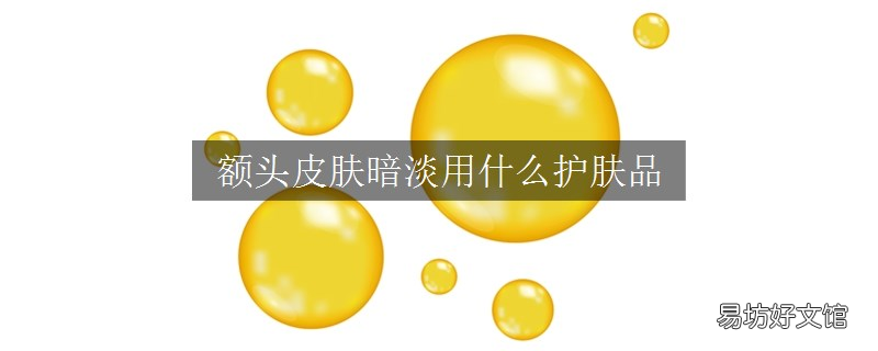 额头皮肤暗淡用什么护肤品