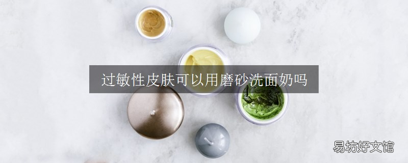 过敏性皮肤可以用磨砂洗面奶吗