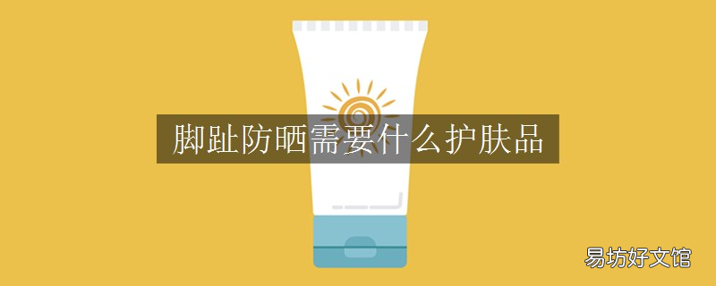 脚趾防晒需要什么护肤品