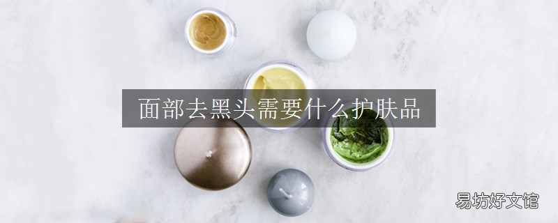 面部去黑头需要什么护肤品